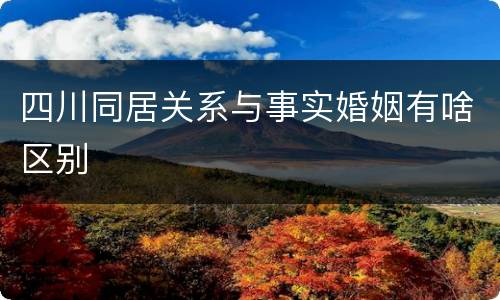 四川同居关系与事实婚姻有啥区别