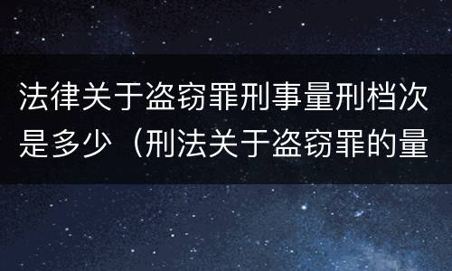 法律关于盗窃罪刑事量刑档次是多少（刑法关于盗窃罪的量刑）