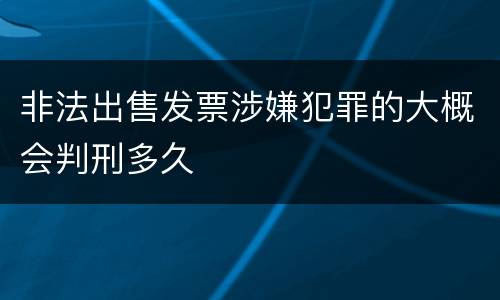 非法出售发票涉嫌犯罪的大概会判刑多久