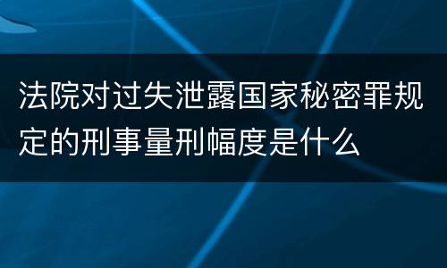法院对过失泄露国家秘密罪规定的刑事量刑幅度是什么