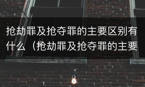 抢劫罪及抢夺罪的主要区别有什么（抢劫罪及抢夺罪的主要区别有什么不同）