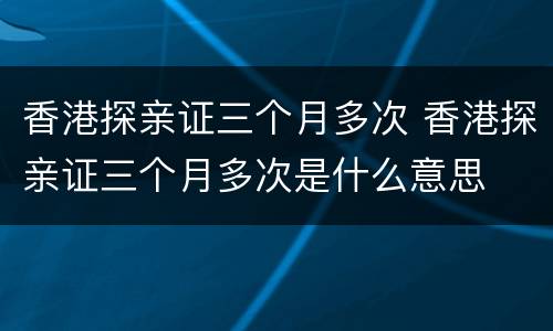 香港探亲证三个月多次 香港探亲证三个月多次是什么意思