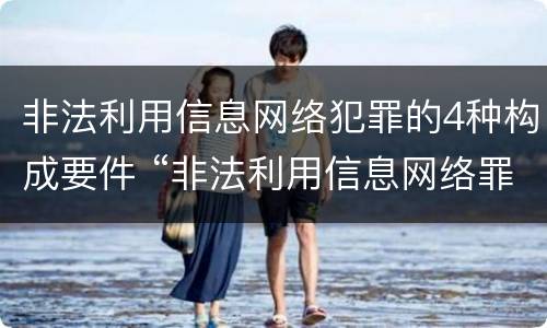 非法利用信息网络犯罪的4种构成要件 “非法利用信息网络罪”的犯罪构成要件