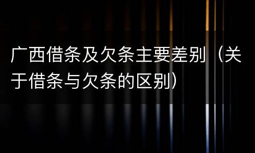 广西借条及欠条主要差别（关于借条与欠条的区别）