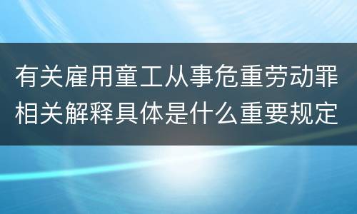 有关雇用童工从事危重劳动罪相关解释具体是什么重要规定