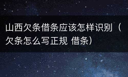 山西欠条借条应该怎样识别（欠条怎么写正规 借条）
