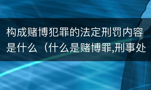 构成赌博犯罪的法定刑罚内容是什么（什么是赌博罪,刑事处罚是什么）