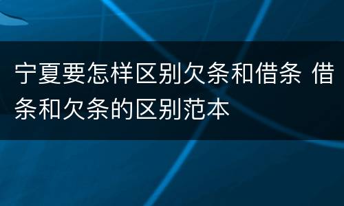 宁夏要怎样区别欠条和借条 借条和欠条的区别范本