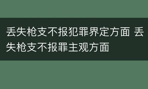 丢失枪支不报犯罪界定方面 丢失枪支不报罪主观方面