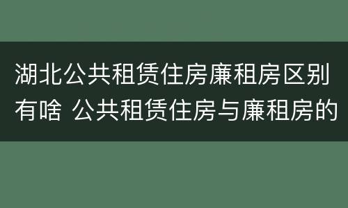 湖北公共租赁住房廉租房区别有啥 公共租赁住房与廉租房的区别