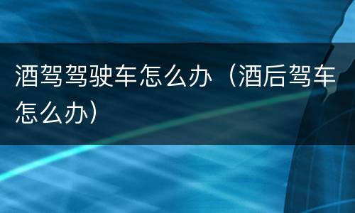 酒驾驾驶车怎么办（酒后驾车怎么办）