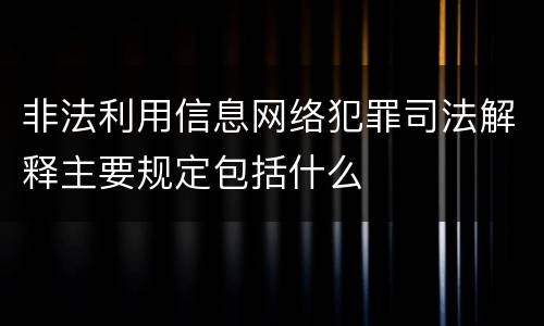 非法利用信息网络犯罪司法解释主要规定包括什么