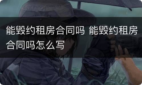 能毁约租房合同吗 能毁约租房合同吗怎么写