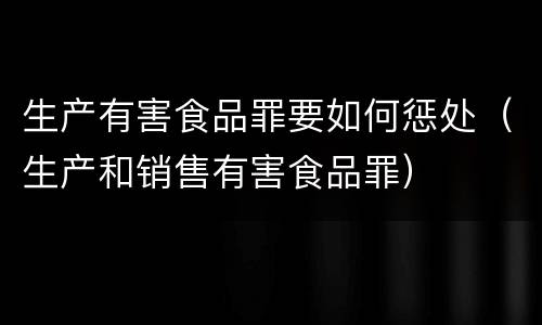 生产有害食品罪要如何惩处（生产和销售有害食品罪）