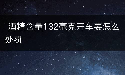  酒精含量132毫克开车要怎么处罚