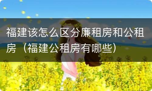 福建该怎么区分廉租房和公租房（福建公租房有哪些）
