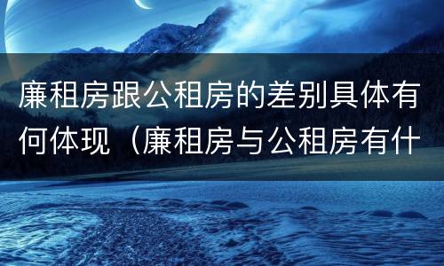 廉租房跟公租房的差别具体有何体现（廉租房与公租房有什么不同）