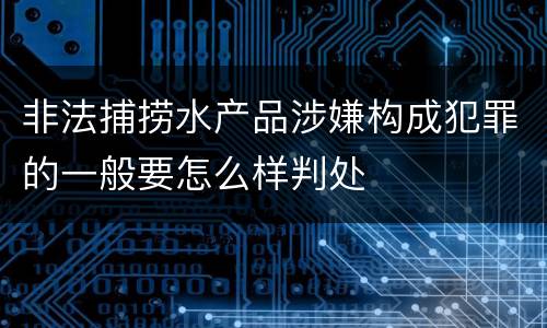 非法捕捞水产品涉嫌构成犯罪的一般要怎么样判处