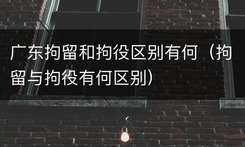 广东拘留和拘役区别有何（拘留与拘役有何区别）