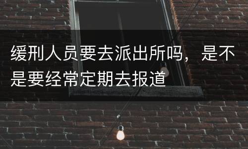 缓刑人员要去派出所吗，是不是要经常定期去报道