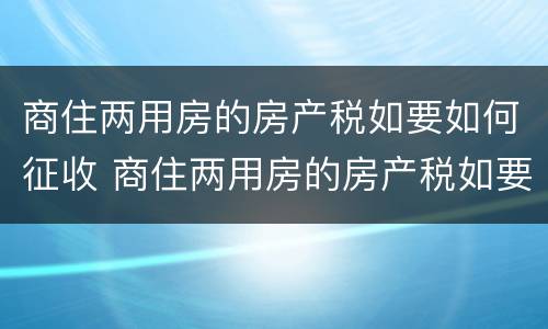 商住两用房的房产税如要如何征收 商住两用房的房产税如要如何征收呢