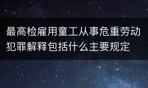最高检雇用童工从事危重劳动犯罪解释包括什么主要规定
