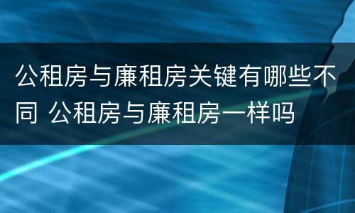 公租房与廉租房关键有哪些不同 公租房与廉租房一样吗