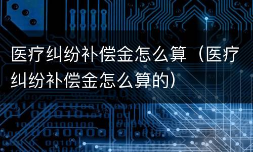 医疗纠纷补偿金怎么算（医疗纠纷补偿金怎么算的）