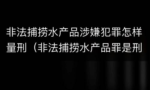 非法捕捞水产品涉嫌犯罪怎样量刑（非法捕捞水产品罪是刑事案件吗）