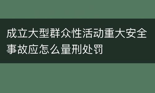 成立大型群众性活动重大安全事故应怎么量刑处罚