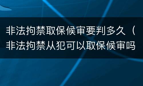 非法拘禁取保候审要判多久（非法拘禁从犯可以取保候审吗）