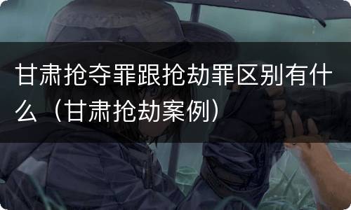 甘肃抢夺罪跟抢劫罪区别有什么（甘肃抢劫案例）