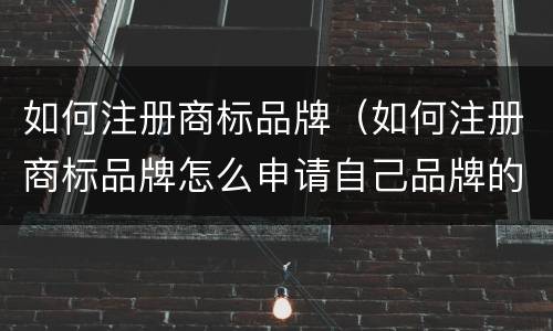 如何注册商标品牌（如何注册商标品牌怎么申请自己品牌的商标）