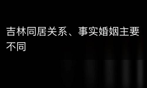 吉林同居关系、事实婚姻主要不同