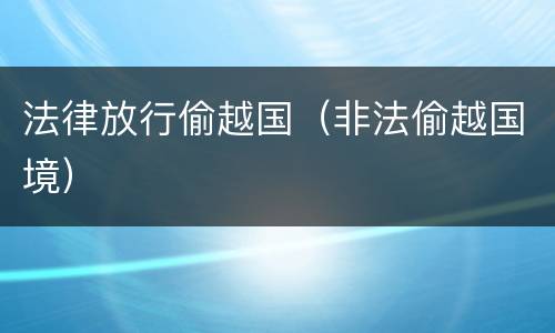 法律放行偷越国（非法偷越国境）
