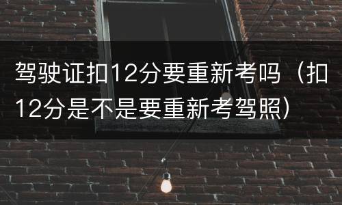 驾驶证扣12分要重新考吗（扣12分是不是要重新考驾照）