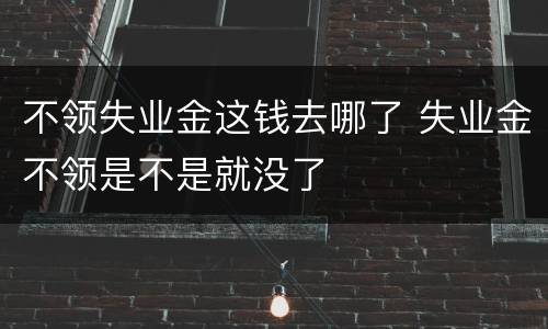 不领失业金这钱去哪了 失业金不领是不是就没了