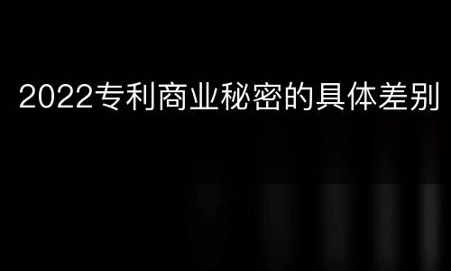 2022专利商业秘密的具体差别