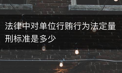 法律中对单位行贿行为法定量刑标准是多少