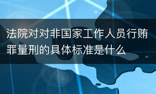 法院对对非国家工作人员行贿罪量刑的具体标准是什么