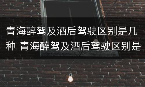 青海醉驾及酒后驾驶区别是几种 青海醉驾及酒后驾驶区别是几种处罚