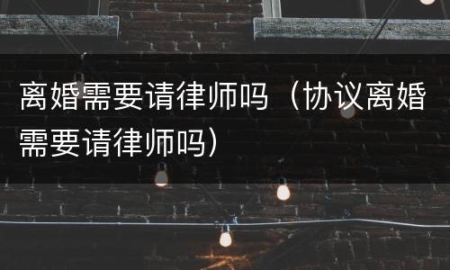 离婚需要请律师吗（协议离婚需要请律师吗）