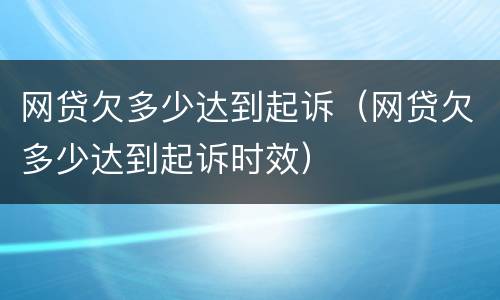 网贷欠多少达到起诉（网贷欠多少达到起诉时效）