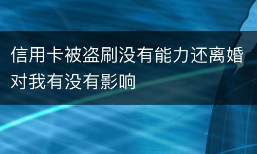 信用卡被盗刷没有能力还离婚对我有没有影响