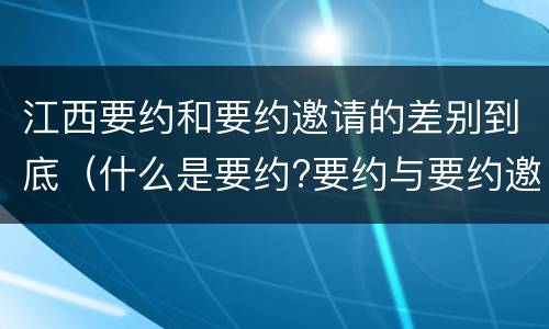 江西要约和要约邀请的差别到底（什么是要约?要约与要约邀请有什么区别）