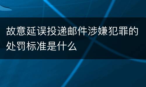 故意延误投递邮件涉嫌犯罪的处罚标准是什么