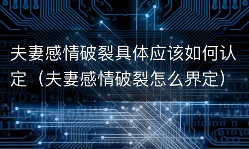 夫妻感情破裂具体应该如何认定（夫妻感情破裂怎么界定）