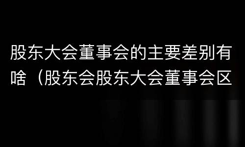 股东大会董事会的主要差别有啥（股东会股东大会董事会区别）