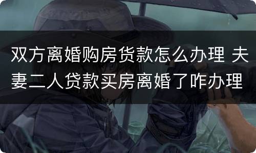 双方离婚购房货款怎么办理 夫妻二人贷款买房离婚了咋办理