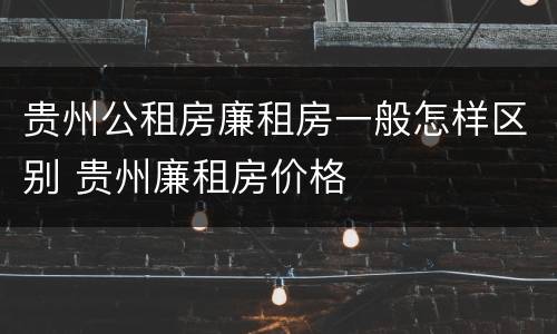 贵州公租房廉租房一般怎样区别 贵州廉租房价格